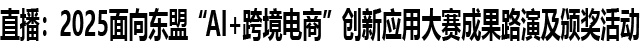 直播：2025面向东盟“AI+跨境电商”创新应用大赛成果路演及颁奖活动